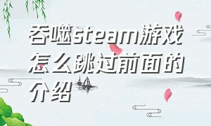 吞噬steam游戏怎么跳过前面的介绍