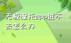 无极摩托app进不去怎么办