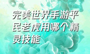 完美世界手游平民老虎用哪个精灵技能