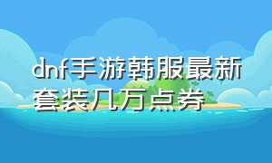 dnf手游韩服最新套装几万点券