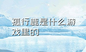 孤行鹿是什么游戏里的