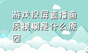 游戏投屏直播画质模糊是什么原因