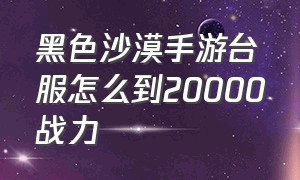 黑色沙漠手游台服怎么到20000战力