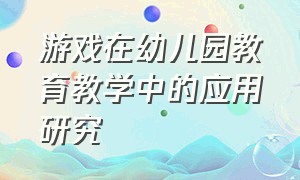 游戏在幼儿园教育教学中的应用研究