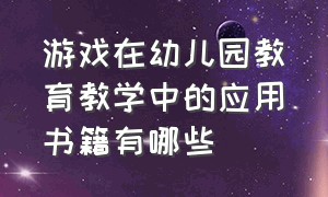 游戏在幼儿园教育教学中的应用书籍有哪些