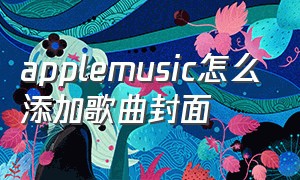 applemusic怎么添加歌曲封面