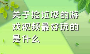 关于捡垃圾的游戏视频最好玩的是什么