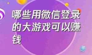 哪些用微信登录的大游戏可以赚钱