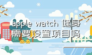 apple watch 健身需要设置项目吗