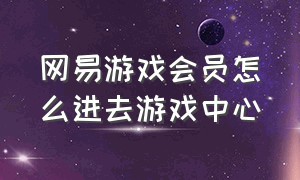 网易游戏会员怎么进去游戏中心