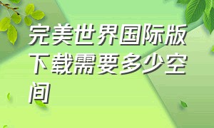 完美世界国际版下载需要多少空间