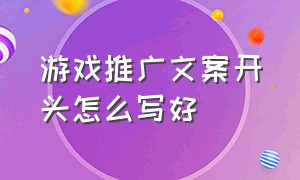 游戏推广文案开头怎么写好