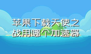 苹果下载天使之战用哪个加速器