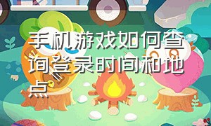 手机游戏如何查询登录时间和地点