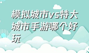 模拟城市vs特大城市手游哪个好玩