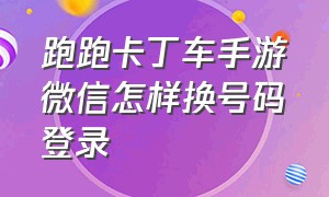 跑跑卡丁车手游微信怎样换号码登录