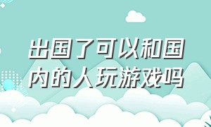 出国了可以和国内的人玩游戏吗