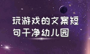 玩游戏的文案短句干净幼儿园