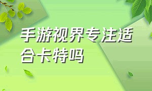 手游视界专注适合卡特吗