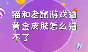 猫和老鼠游戏抽黄金皮肤怎么抽不了