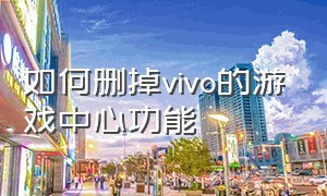 如何删掉vivo的游戏中心功能