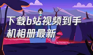 下载b站视频到手机相册最新