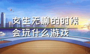 女生无聊的时候会玩什么游戏