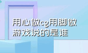 用心做cg用脚做游戏说的是谁