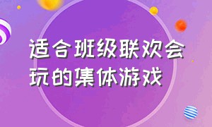 适合班级联欢会玩的集体游戏