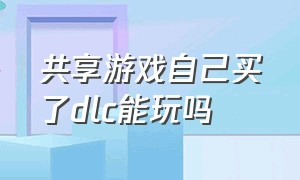 共享游戏自己买了dlc能玩吗