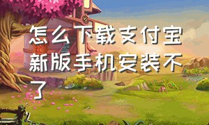 怎么下载支付宝新版手机安装不了