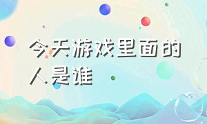 今天游戏里面的人是谁