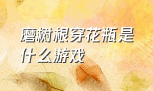 磨树根穿花瓶是什么游戏