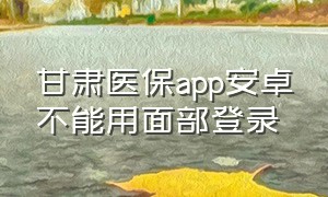 甘肃医保app安卓不能用面部登录