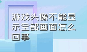 游戏头像不能显示全部画面怎么回事