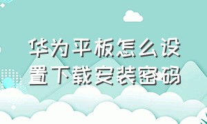 华为平板怎么设置下载安装密码