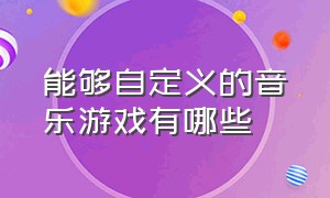 能够自定义的音乐游戏有哪些