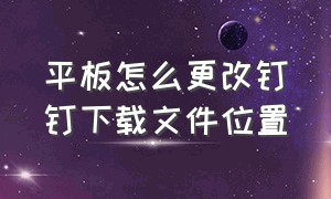 平板怎么更改钉钉下载文件位置