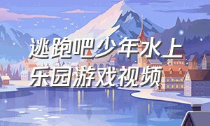 逃跑吧少年水上乐园游戏视频