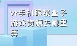 vr手机眼镜盒子游戏资源去哪里弄