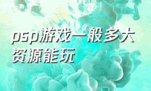 psp游戏一般多大资源能玩