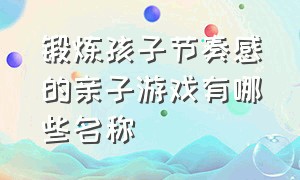 锻炼孩子节奏感的亲子游戏有哪些名称