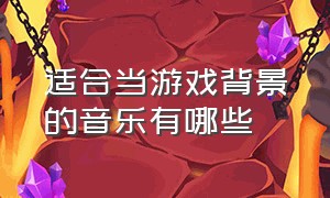 适合当游戏背景的音乐有哪些