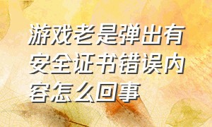 游戏老是弹出有安全证书错误内容怎么回事