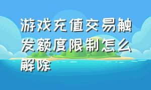 游戏充值交易触发额度限制怎么解除