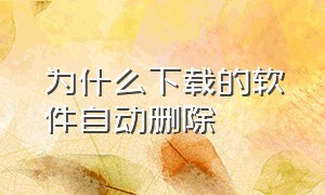 为什么下载的软件自动删除