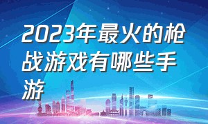 2023年最火的枪战游戏有哪些手游