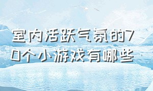 室内活跃气氛的70个小游戏有哪些