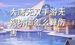 大唐无双手游无视防御怎么算伤害