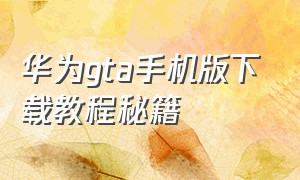 华为gta手机版下载教程秘籍